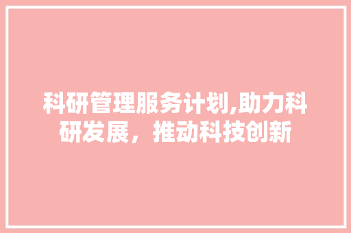 科研管理服务计划,助力科研发展，推动科技创新