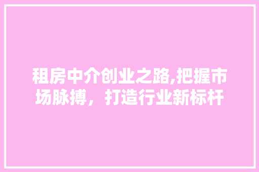 租房中介创业之路,把握市场脉搏，打造行业新标杆