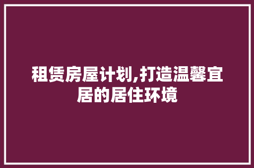 租赁房屋计划,打造温馨宜居的居住环境