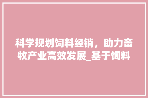 科学规划饲料经销，助力畜牧产业高效发展_基于饲料经销计划的详细剖析