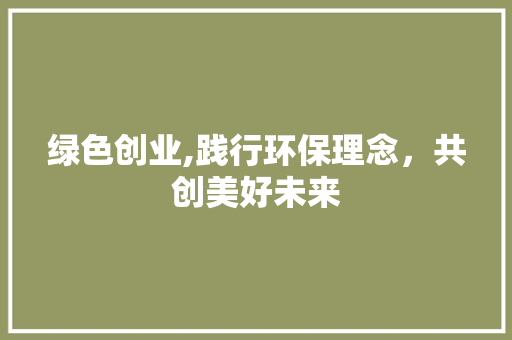 绿色创业,践行环保理念，共创美好未来 工作报告