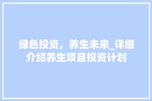 绿色投资，养生未来_详细介绍养生项目投资计划