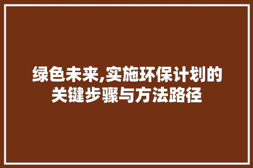 绿色未来,实施环保计划的关键步骤与方法路径