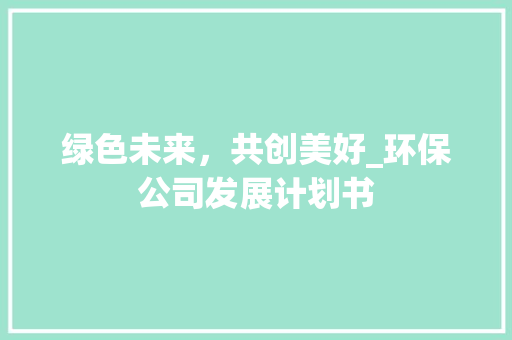 绿色未来，共创美好_环保公司发展计划书