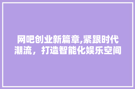 网吧创业新篇章,紧跟时代潮流，打造智能化娱乐空间