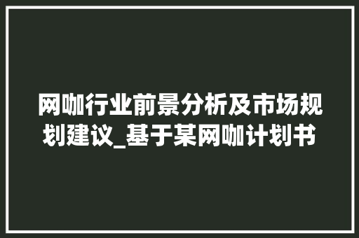 网咖行业前景分析及市场规划建议_基于某网咖计划书附件的研究