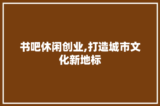 书吧休闲创业,打造城市文化新地标
