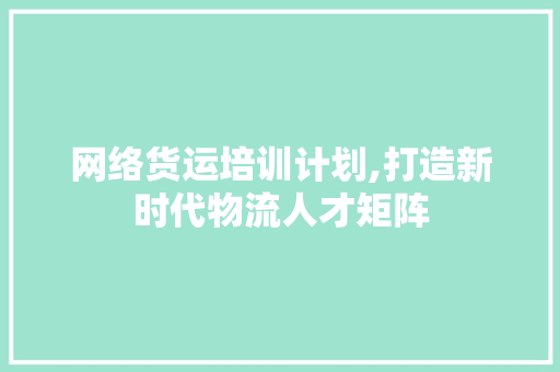 网络货运培训计划,打造新时代物流人才矩阵