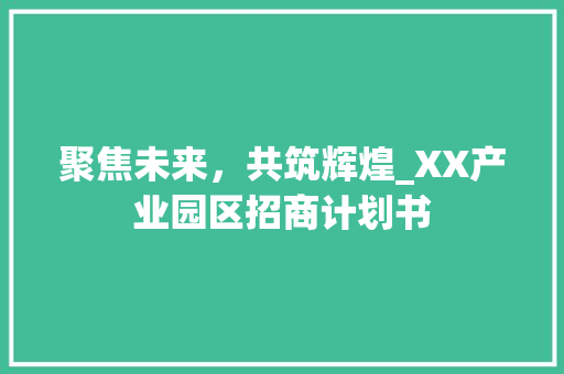 聚焦未来，共筑辉煌_XX产业园区招商计划书