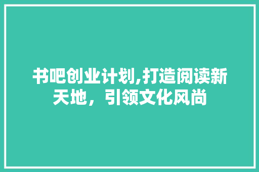 书吧创业计划,打造阅读新天地，引领文化风尚