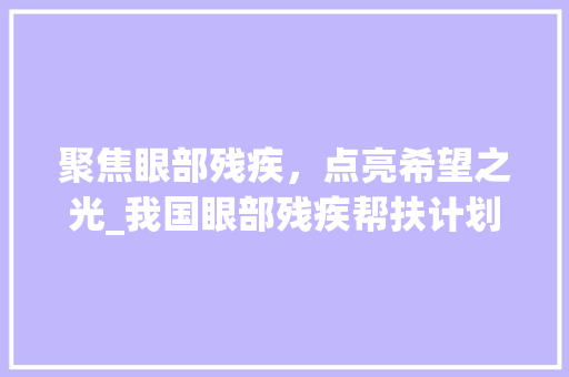 聚焦眼部残疾，点亮希望之光_我国眼部残疾帮扶计划解读