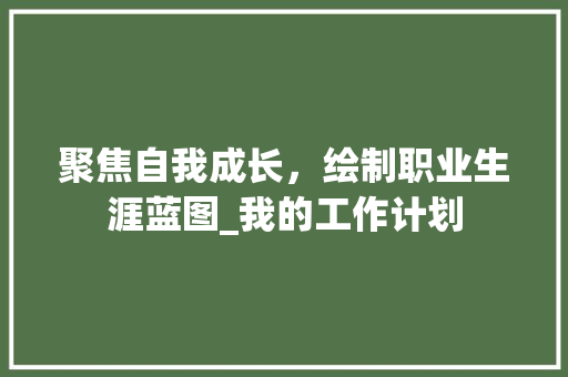 聚焦自我成长，绘制职业生涯蓝图_我的工作计划