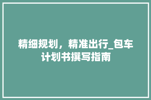 精细规划，精准出行_包车计划书撰写指南
