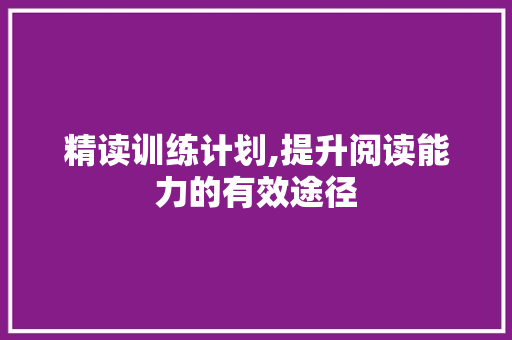 精读训练计划,提升阅读能力的有效途径