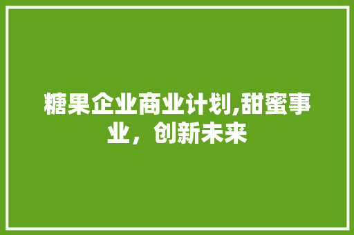 糖果企业商业计划,甜蜜事业，创新未来