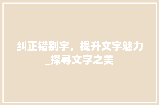 纠正错别字，提升文字魅力_探寻文字之美