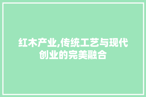 红木产业,传统工艺与现代创业的完美融合