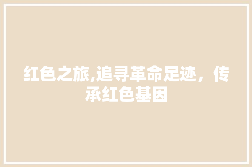 红色之旅,追寻革命足迹，传承红色基因