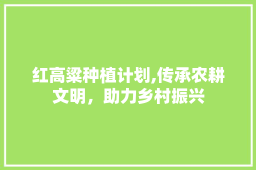 红高粱种植计划,传承农耕文明，助力乡村振兴