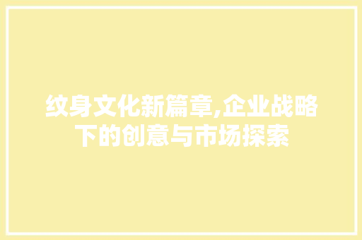 纹身文化新篇章,企业战略下的创意与市场探索