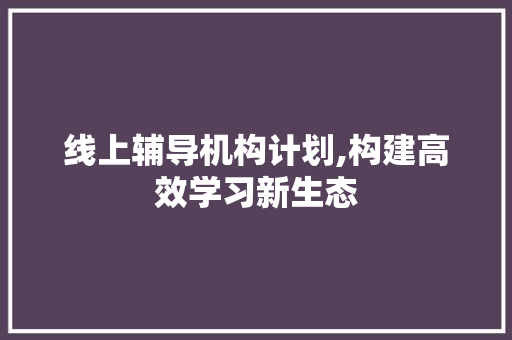 线上辅导机构计划,构建高效学习新生态