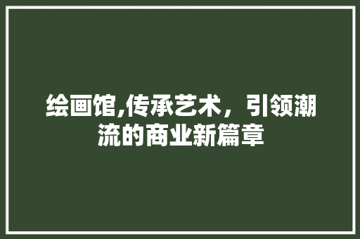 绘画馆,传承艺术，引领潮流的商业新篇章