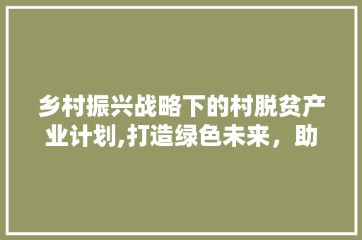 乡村振兴战略下的村脱贫产业计划,打造绿色未来，助力脱贫攻坚