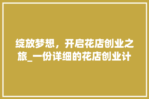 绽放梦想，开启花店创业之旅_一份详细的花店创业计划书