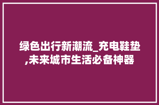绿色出行新潮流_充电鞋垫,未来城市生活必备神器