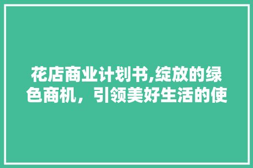 花店商业计划书,绽放的绿色商机，引领美好生活的使者