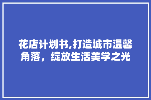 花店计划书,打造城市温馨角落，绽放生活美学之光