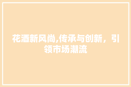 花酒新风尚,传承与创新，引领市场潮流