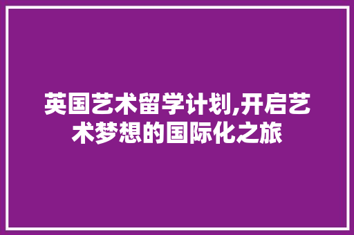 英国艺术留学计划,开启艺术梦想的国际化之旅