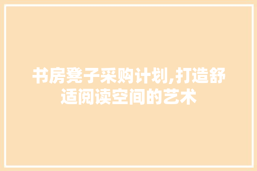 书房凳子采购计划,打造舒适阅读空间的艺术