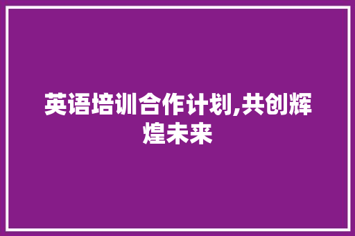 英语培训合作计划,共创辉煌未来