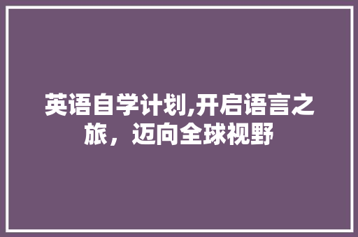 英语自学计划,开启语言之旅，迈向全球视野