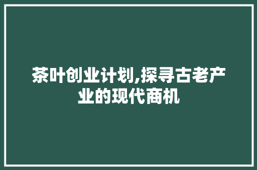 茶叶创业计划,探寻古老产业的现代商机