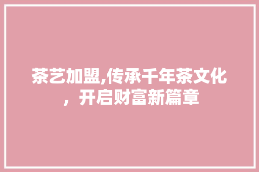 茶艺加盟,传承千年茶文化，开启财富新篇章