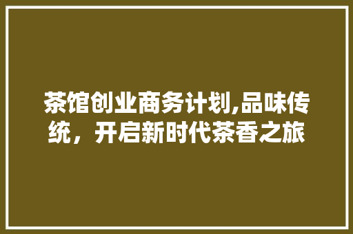 茶馆创业商务计划,品味传统，开启新时代茶香之旅