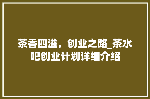 茶香四溢，创业之路_茶水吧创业计划详细介绍