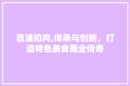 荔浦扣肉,传承与创新，打造特色美食商业传奇