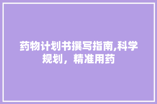 药物计划书撰写指南,科学规划，精准用药