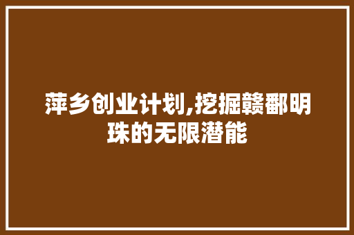 萍乡创业计划,挖掘赣鄱明珠的无限潜能