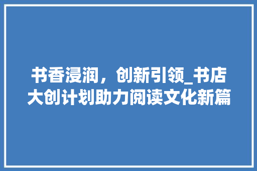 书香浸润，创新引领_书店大创计划助力阅读文化新篇章