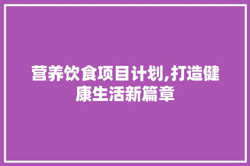 营养饮食项目计划,打造健康生活新篇章