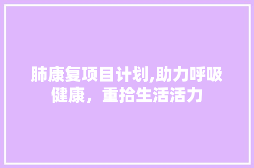 肺康复项目计划,助力呼吸健康，重拾生活活力