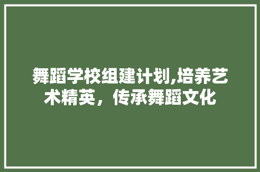舞蹈学校组建计划,培养艺术精英，传承舞蹈文化