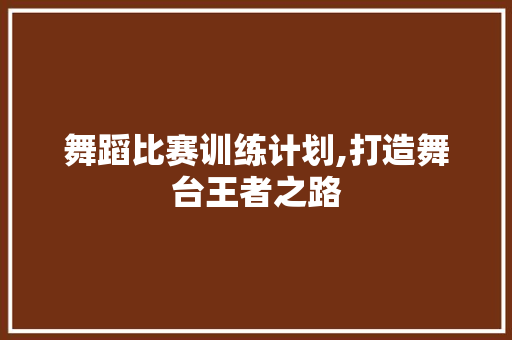 舞蹈比赛训练计划,打造舞台王者之路