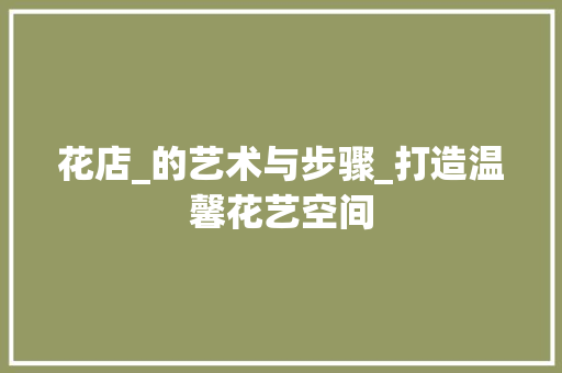 花店_的艺术与步骤_打造温馨花艺空间