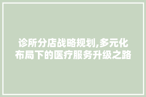 诊所分店战略规划,多元化布局下的医疗服务升级之路